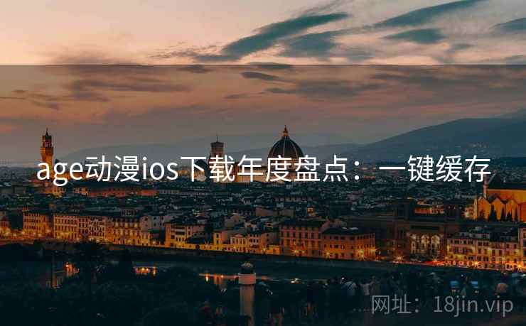 age动漫ios下载年度盘点：一键缓存