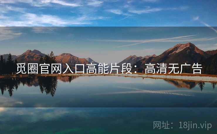 觅圈官网入口高能片段:高清无广告 觅圈官网入口高能片段:高清无广告