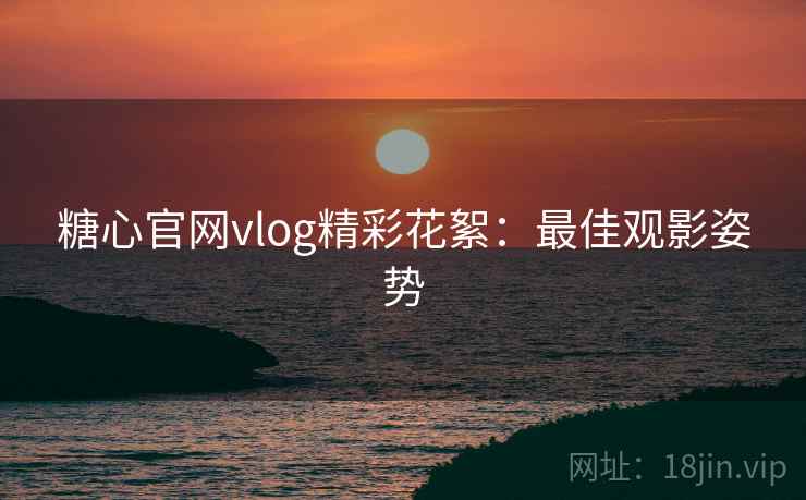 糖心官网vlog精彩花絮:最佳观影姿势 糖心官网vlog精彩花絮:最佳观影姿势