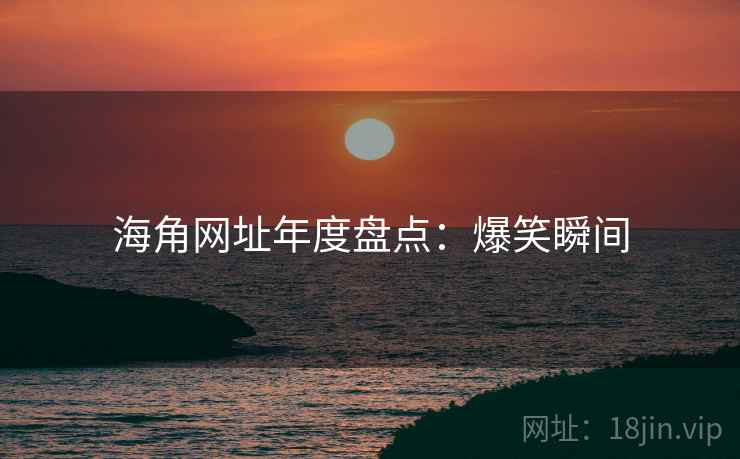 海角网址年度盘点：爆笑瞬间