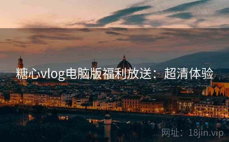 糖心vlog电脑版福利放送:超清体验 糖心vlog电脑版福利放送:超清体验