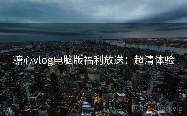 糖心vlog电脑版福利放送：超清体验