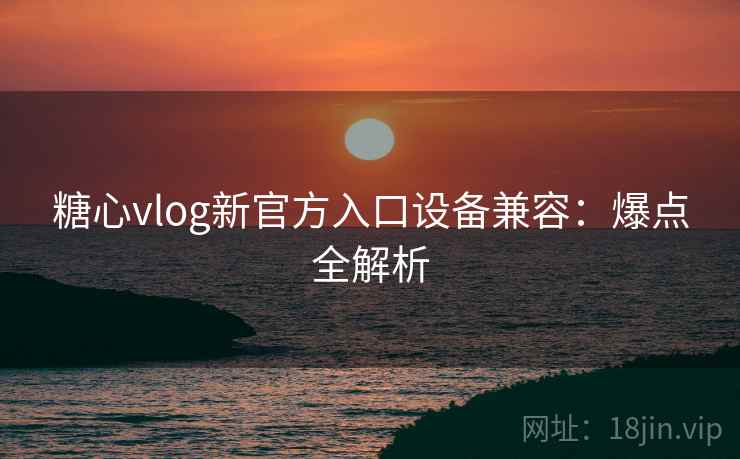 糖心vlog新官方入口设备兼容：爆点全解析