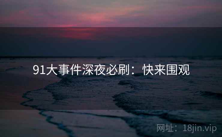 91大事件深夜必刷:快来围观 91大事件深夜必刷:快来围观