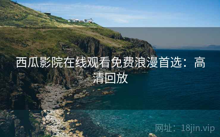 西瓜影院在线观看免费浪漫首选：高清回放