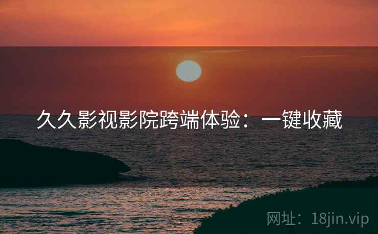 久久影视影院跨端体验：一键收藏