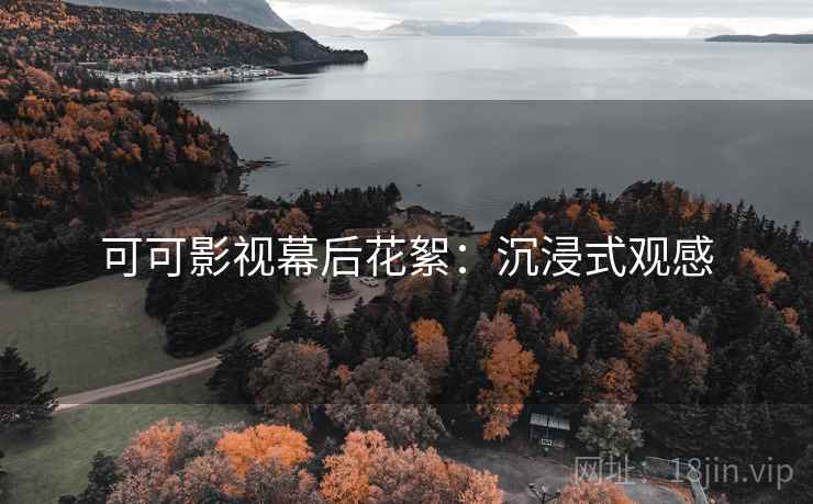 可可影视幕后花絮：沉浸式观感