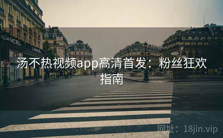 汤不热视频app高清首发：粉丝狂欢指南