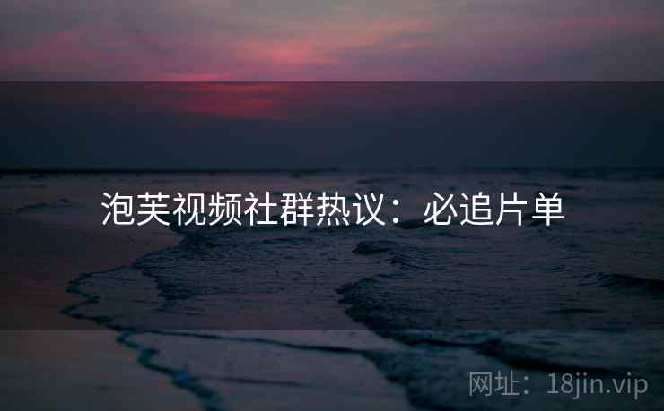 泡芙视频社群热议:必追片单 泡芙视频社群热议:必追片单