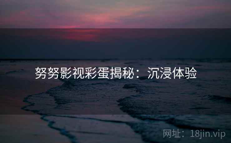 努努影视彩蛋揭秘：沉浸体验