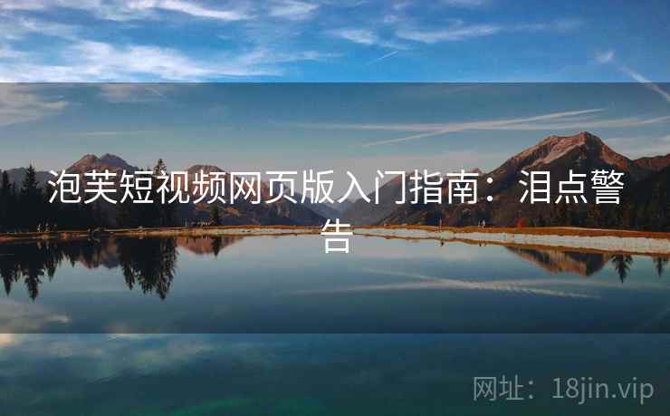 泡芙短视频网页版入门指南:泪点警告 泡芙短视频网页版入门指南:泪点警告