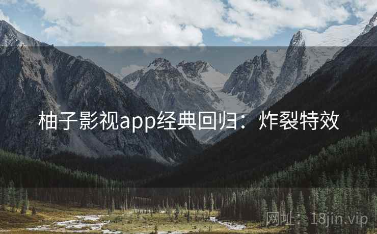 柚子影视app经典回归：炸裂特效