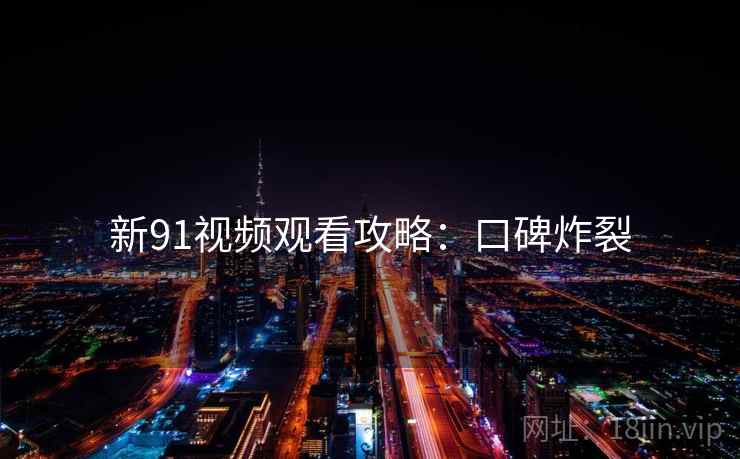 新91视频观看攻略：口碑炸裂