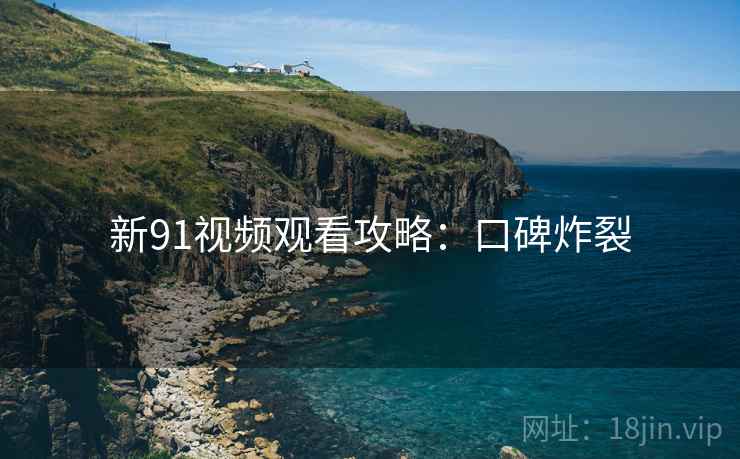 新91视频观看攻略:口碑炸裂 新91视频观看攻略:口碑炸裂