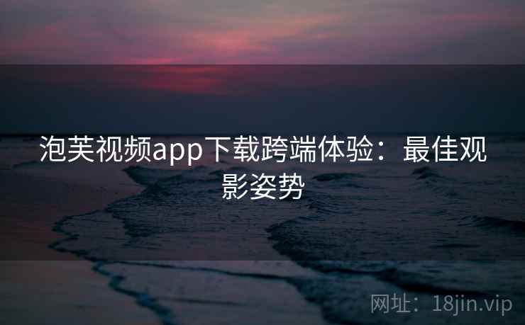 泡芙视频app下载跨端体验：最佳观影姿势