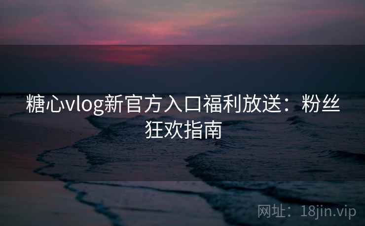 糖心vlog新官方入口福利放送：粉丝狂欢指南