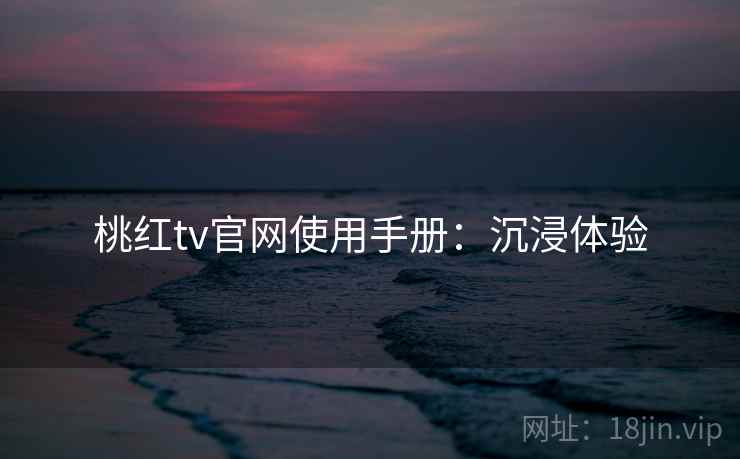 桃红tv官网使用手册：沉浸体验