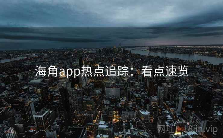 海角app热点追踪:看点速览 海角app热点追踪:看点速览