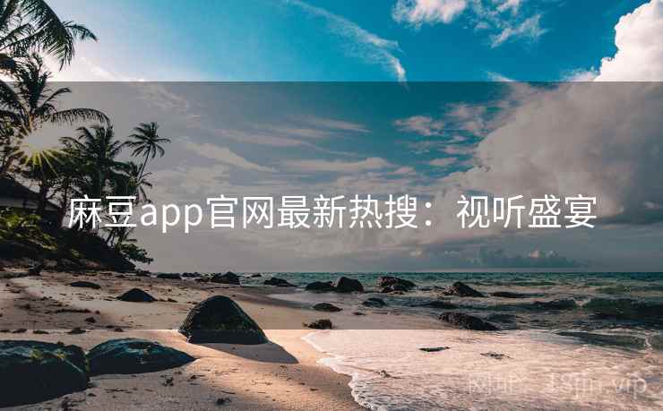 麻豆app官网最新热搜：视听盛宴