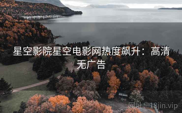 星空影院星空电影网热度飙升：高清无广告