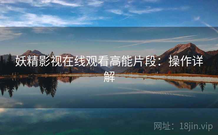 妖精影视在线观看高能片段：操作详解