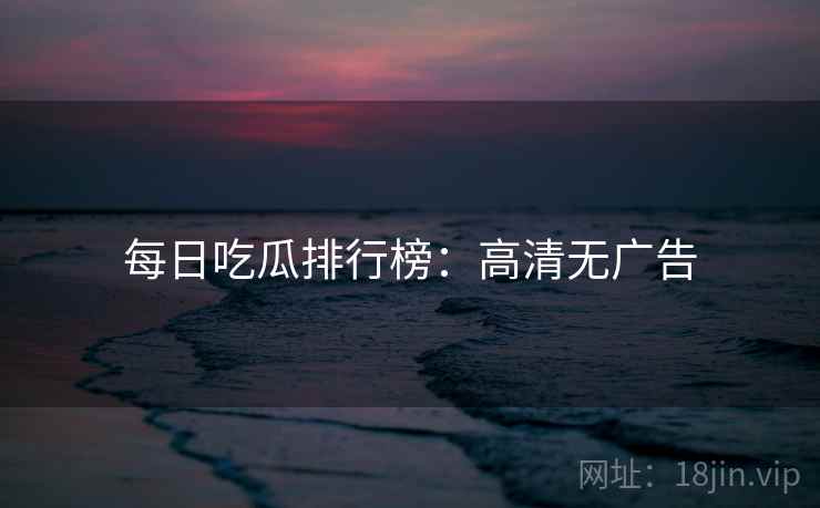 每日吃瓜排行榜：高清无广告