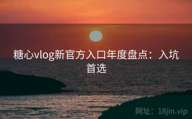 糖心vlog新官方入口年度盘点：入坑首选
