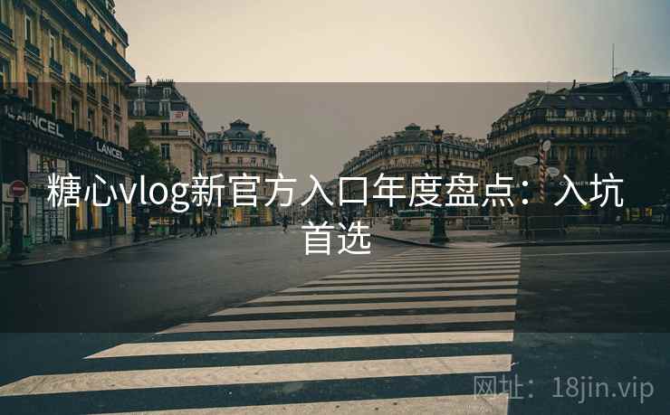糖心vlog新官方入口年度盘点：入坑首选
