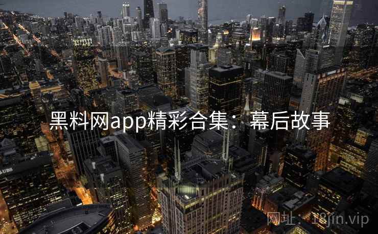 黑料网app精彩合集：幕后故事