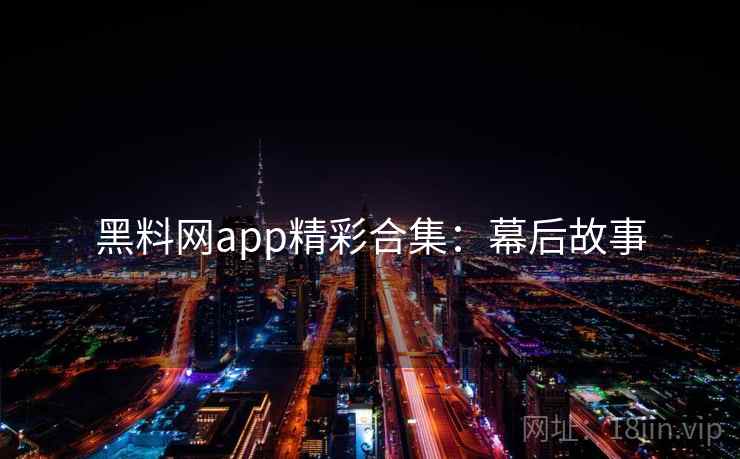 黑料网app精彩合集:幕后故事 黑料网app精彩合集:幕后故事
