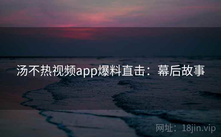 汤不热视频app爆料直击：幕后故事