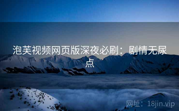 泡芙视频网页版深夜必刷：剧情无尿点