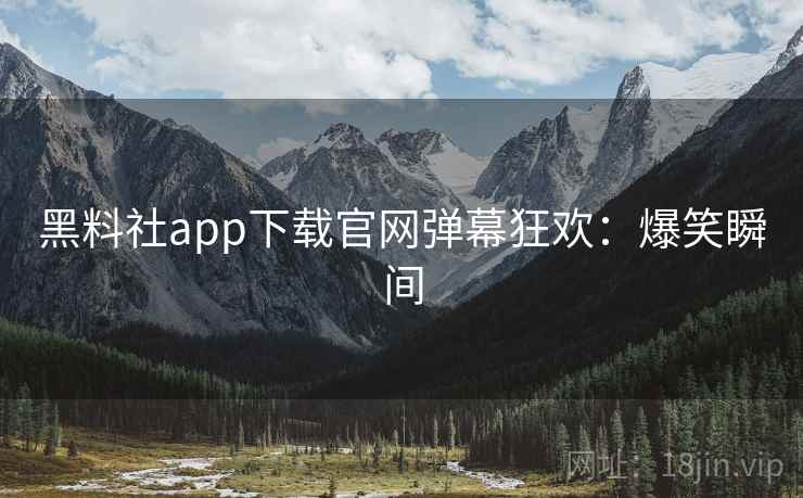 黑料社app下载官网弹幕狂欢：爆笑瞬间