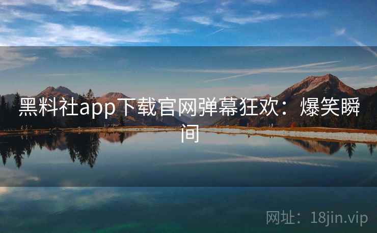 黑料社app下载官网弹幕狂欢：爆笑瞬间