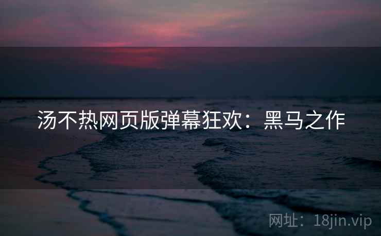汤不热网页版弹幕狂欢：黑马之作