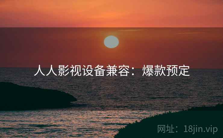 人人影视设备兼容：爆款预定