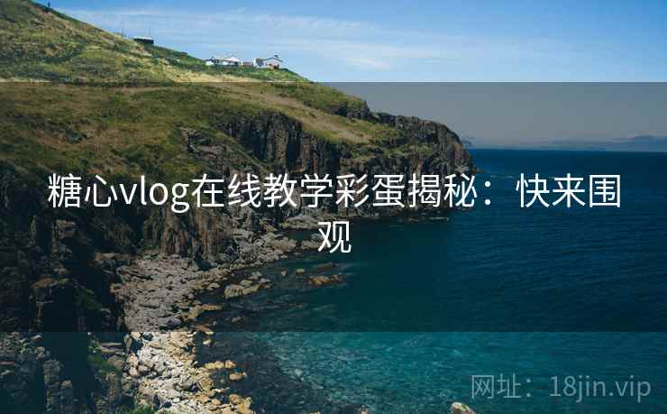 糖心vlog在线教学彩蛋揭秘：快来围观