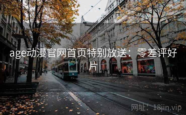 age动漫官网首页特别放送：零差评好片