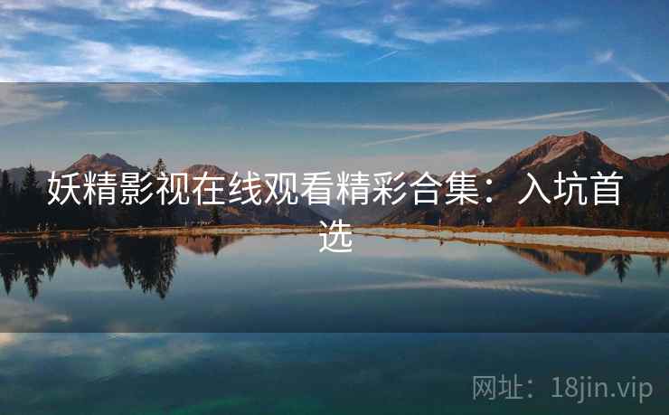 妖精影视在线观看精彩合集:入坑首选 妖精影视在线观看精彩合集:入坑首选