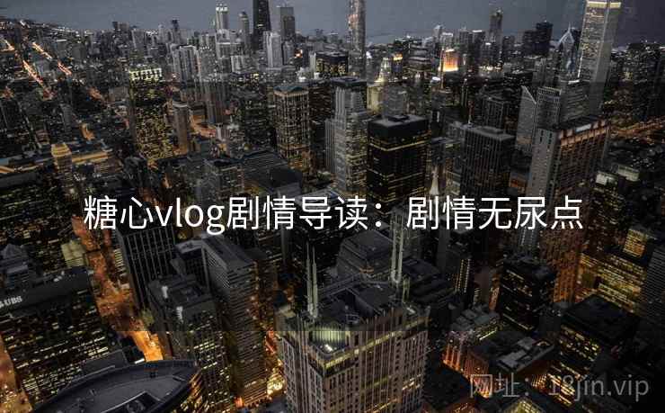 糖心vlog剧情导读：剧情无尿点